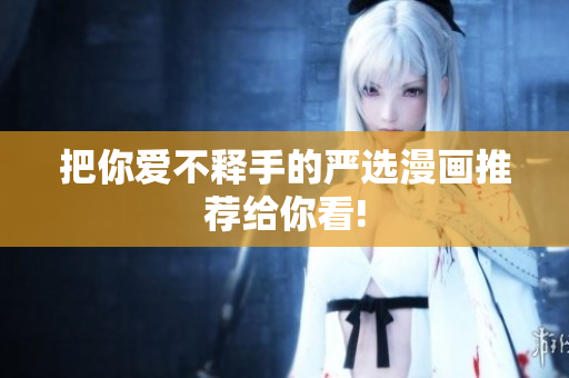 把你爱不释手的严选漫画推荐给你看!