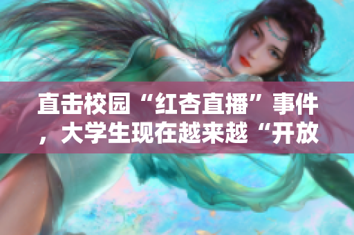 直击校园“红杏直播”事件，大学生现在越来越“开放”了？