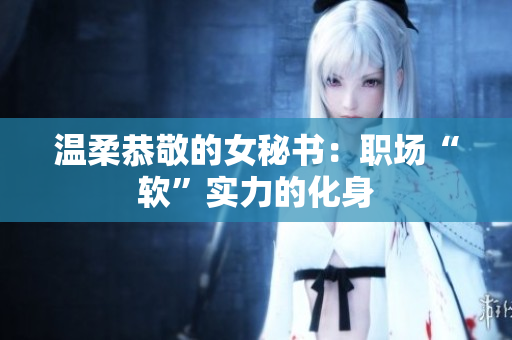 温柔恭敬的女秘书：职场“软”实力的化身