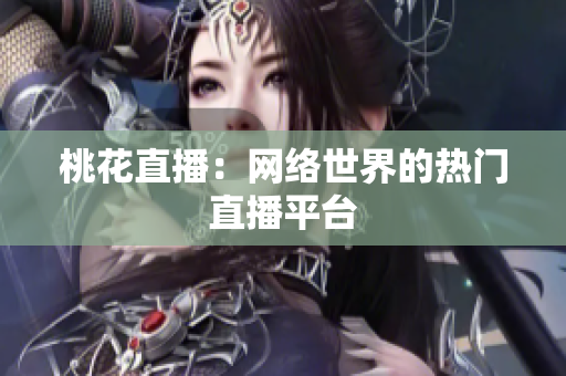 桃花直播：网络世界的热门直播平台