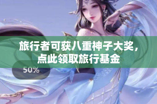 旅行者可获八重神子大奖，点此领取旅行基金