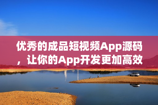优秀的成品短视频App源码，让你的App开发更加高效！