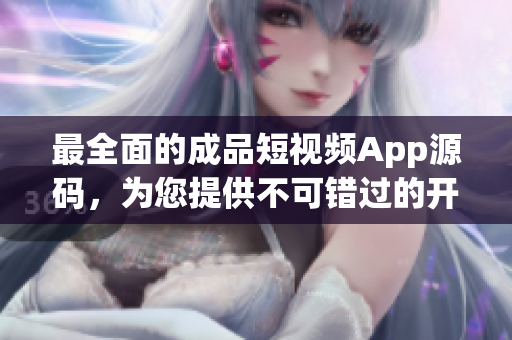 最全面的成品短视频App源码，为您提供不可错过的开发优势