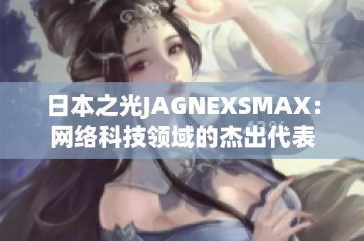 日本之光JAGNEXSMAX：网络科技领域的杰出代表