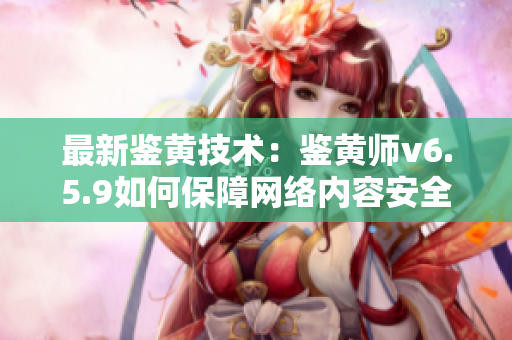 最新鉴黄技术：鉴黄师v6.5.9如何保障网络内容安全