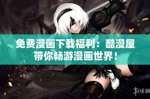 免费漫画下载福利：酷漫屋带你畅游漫画世界！