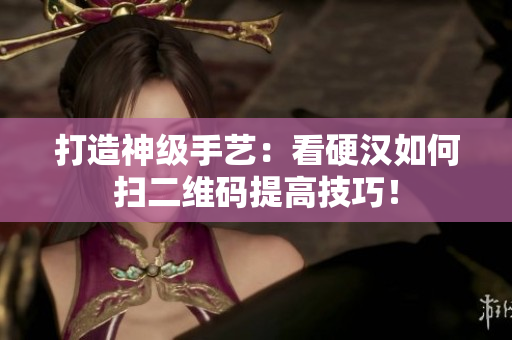 打造神级手艺：看硬汉如何扫二维码提高技巧！