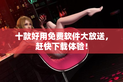 十款好用免费软件大放送，赶快下载体验！