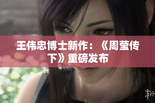 王伟忠博士新作：《周莹传下》重磅发布