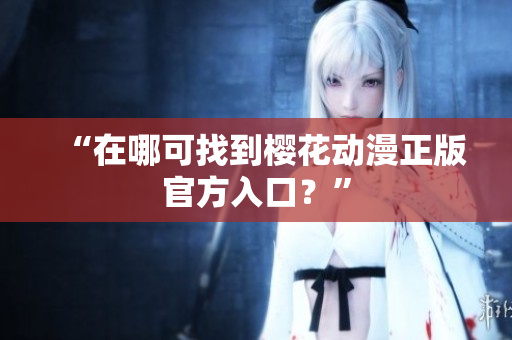 “在哪可找到樱花动漫正版官方入口？”