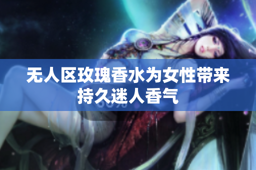 无人区玫瑰香水为女性带来持久迷人香气
