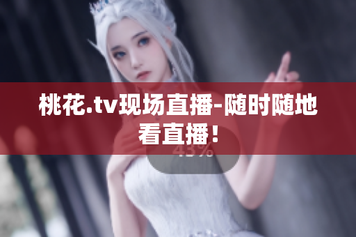 桃花.tv现场直播-随时随地看直播！
