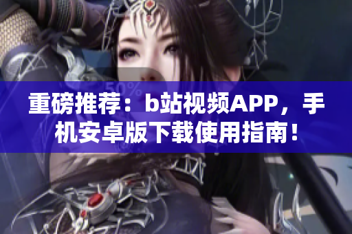 重磅推荐：b站视频APP，手机安卓版下载使用指南！