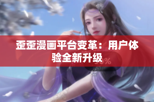 歪歪漫画平台变革：用户体验全新升级