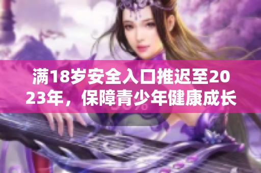 满18岁安全入口推迟至2023年，保障青少年健康成长