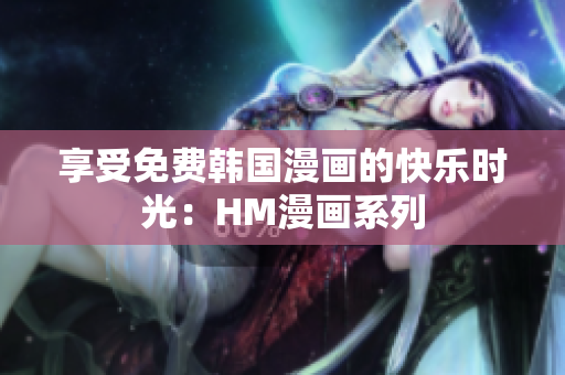 享受免费韩国漫画的快乐时光：HM漫画系列
