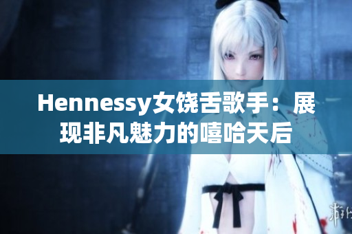 Hennessy女饶舌歌手：展现非凡魅力的嘻哈天后