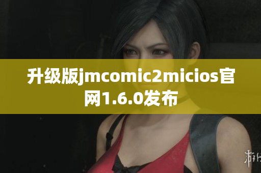 升级版jmcomic2micios官网1.6.0发布