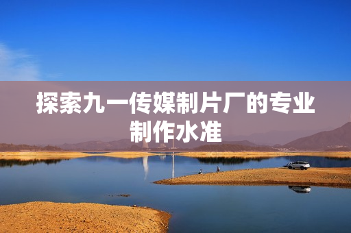 探索九一传媒制片厂的专业制作水准