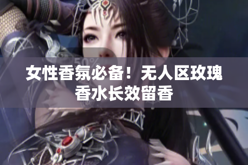 女性香氛必备！无人区玫瑰香水长效留香