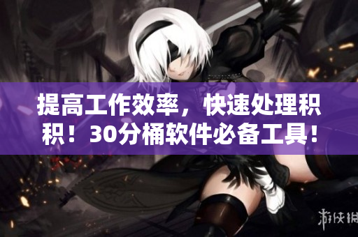提高工作效率，快速处理积积！30分桶软件必备工具！