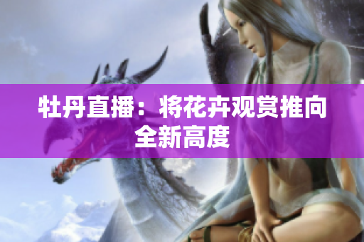 牡丹直播：将花卉观赏推向全新高度
