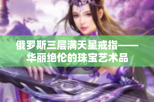 俄罗斯三层满天星戒指——华丽绝伦的珠宝艺术品