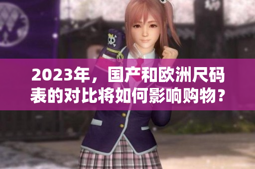 2023年，国产和欧洲尺码表的对比将如何影响购物？