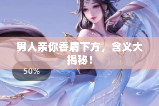 男人亲你香肩下方，含义大揭秘！