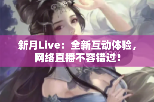 新月Live：全新互动体验，网络直播不容错过！