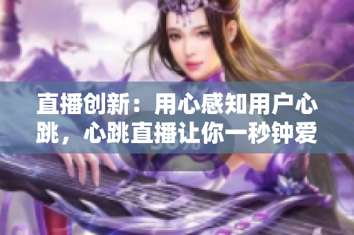 直播创新：用心感知用户心跳，心跳直播让你一秒钟爱上它