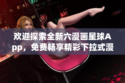 欢迎探索全新六漫画星球App，免费畅享精彩下拉式漫画