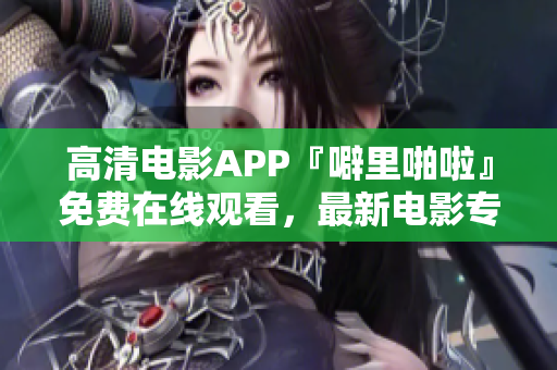 高清电影APP『噼里啪啦』免费在线观看，最新电影专属更新！