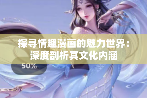 探寻情趣漫画的魅力世界：深度剖析其文化内涵