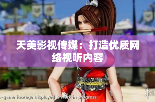 天美影视传媒：打造优质网络视听内容