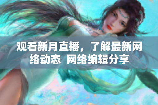 观看新月直播，了解最新网络动态  网络编辑分享