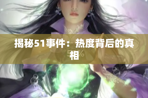 揭秘51事件：热度背后的真相