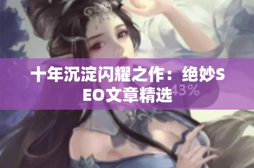 十年沉淀闪耀之作：绝妙SEO文章精选