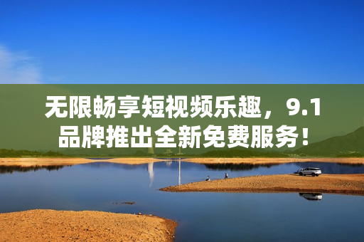 无限畅享短视频乐趣，9.1品牌推出全新免费服务！