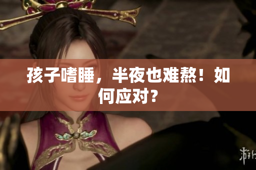 孩子嗜睡，半夜也难熬！如何应对？