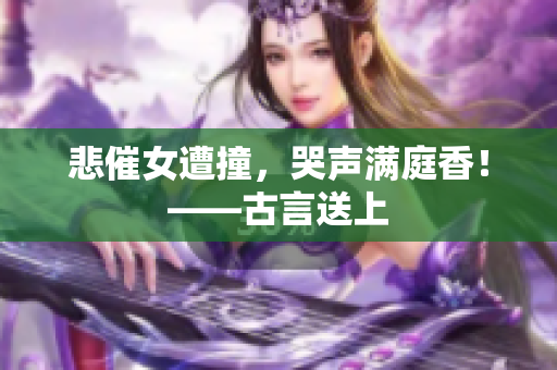 悲催女遭撞，哭声满庭香！——古言送上