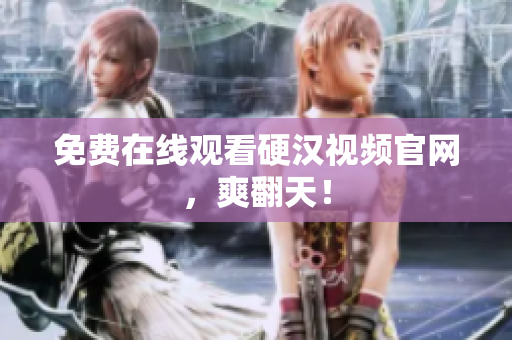 免费在线观看硬汉视频官网，爽翻天！