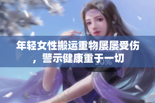 年轻女性搬运重物屡屡受伤，警示健康重于一切