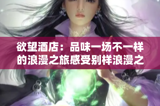 欲望酒店：品味一场不一样的浪漫之旅感受别样浪漫之旅，在欲望酒店品味