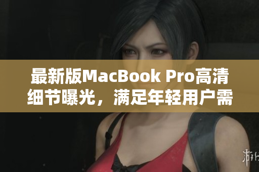最新版MacBook Pro高清细节曝光，满足年轻用户需求
