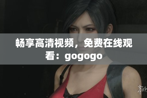 畅享高清视频，免费在线观看：gogogo