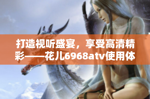 打造视听盛宴，享受高清精彩——花儿6968atv使用体验分享