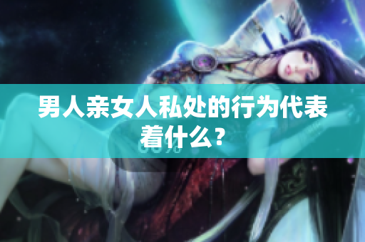 男人亲女人私处的行为代表着什么？