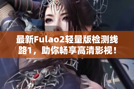 最新Fulao2轻量版检测线路1，助你畅享高清影视！
