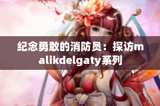 纪念勇敢的消防员：探访malikdelgaty系列